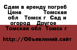 Сдам в аренду погреб › Цена ­ 3 500 - Томская обл., Томск г. Сад и огород » Другое   . Томская обл.,Томск г.